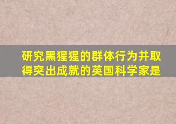 研究黑猩猩的群体行为并取得突出成就的英国科学家是