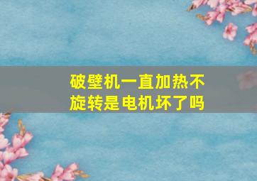 破壁机一直加热不旋转是电机坏了吗