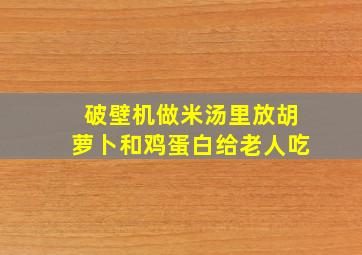 破壁机做米汤里放胡萝卜和鸡蛋白给老人吃