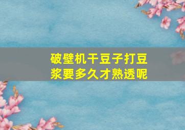 破壁机干豆子打豆浆要多久才熟透呢