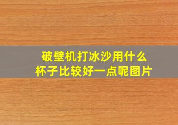 破壁机打冰沙用什么杯子比较好一点呢图片