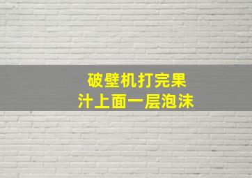 破壁机打完果汁上面一层泡沫