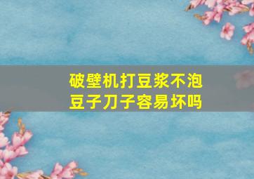 破壁机打豆浆不泡豆子刀子容易坏吗