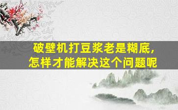 破壁机打豆浆老是糊底,怎样才能解决这个问题呢