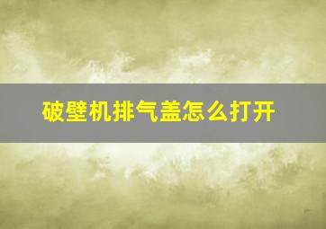 破壁机排气盖怎么打开