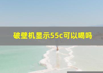 破壁机显示55c可以喝吗