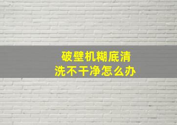 破壁机糊底清洗不干净怎么办