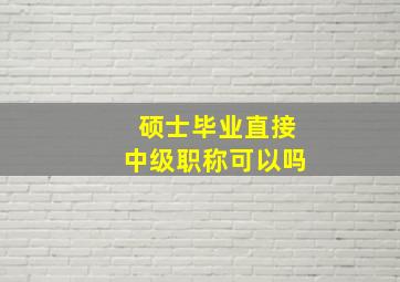 硕士毕业直接中级职称可以吗