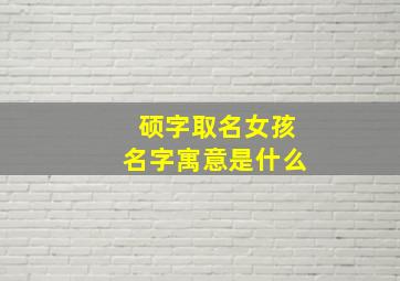 硕字取名女孩名字寓意是什么