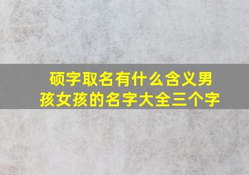 硕字取名有什么含义男孩女孩的名字大全三个字