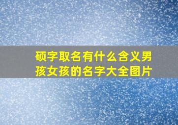 硕字取名有什么含义男孩女孩的名字大全图片