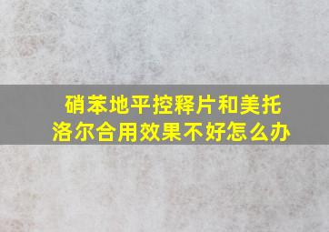 硝苯地平控释片和美托洛尔合用效果不好怎么办