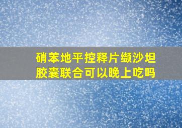 硝苯地平控释片缬沙坦胶囊联合可以晚上吃吗