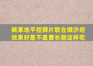 硝苯地平控释片联合缬沙坦效果好是不是要长期这样吃