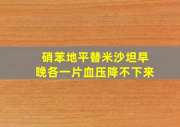 硝苯地平替米沙坦早晚各一片血压降不下来