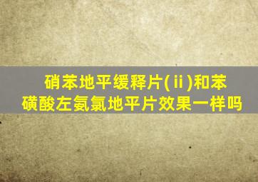 硝苯地平缓释片(ⅱ)和苯磺酸左氨氯地平片效果一样吗