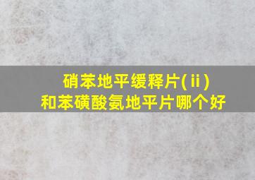 硝苯地平缓释片(ⅱ)和苯磺酸氨地平片哪个好