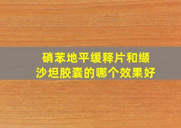 硝苯地平缓释片和缬沙坦胶囊的哪个效果好