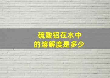 硫酸铝在水中的溶解度是多少