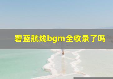 碧蓝航线bgm全收录了吗