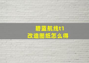 碧蓝航线t1改造图纸怎么得