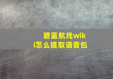 碧蓝航线wiki怎么提取语音包