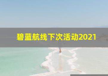 碧蓝航线下次活动2021