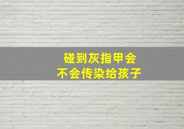 碰到灰指甲会不会传染给孩子