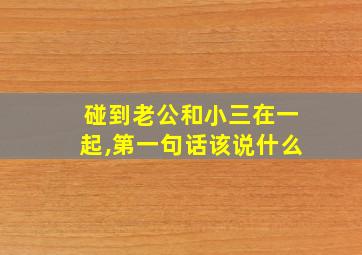 碰到老公和小三在一起,第一句话该说什么