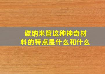 碳纳米管这种神奇材料的特点是什么和什么