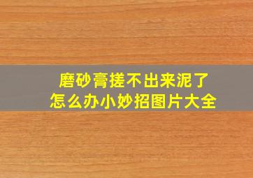 磨砂膏搓不出来泥了怎么办小妙招图片大全