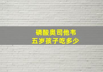 磷酸奥司他韦五岁孩子吃多少