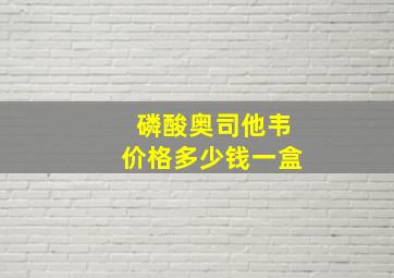 磷酸奥司他韦价格多少钱一盒