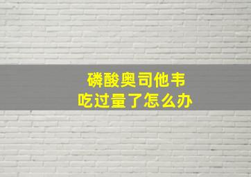 磷酸奥司他韦吃过量了怎么办