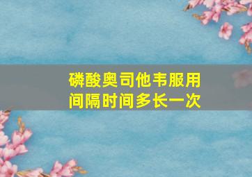 磷酸奥司他韦服用间隔时间多长一次