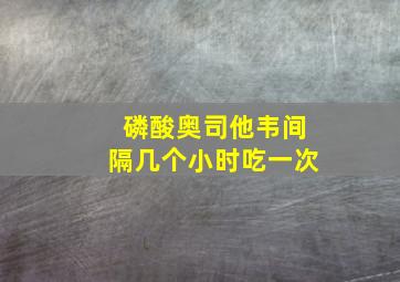 磷酸奥司他韦间隔几个小时吃一次