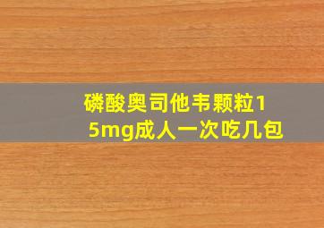 磷酸奥司他韦颗粒15mg成人一次吃几包