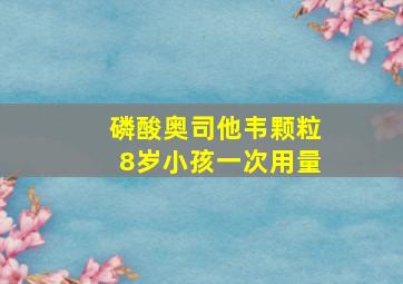 磷酸奥司他韦颗粒8岁小孩一次用量