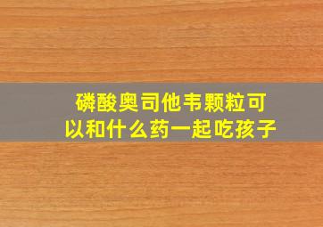 磷酸奥司他韦颗粒可以和什么药一起吃孩子