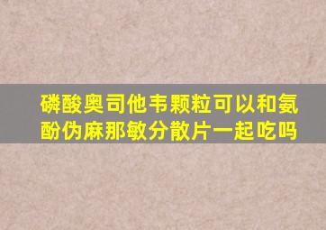 磷酸奥司他韦颗粒可以和氨酚伪麻那敏分散片一起吃吗