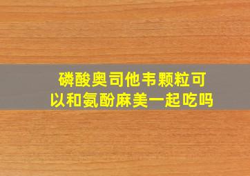 磷酸奥司他韦颗粒可以和氨酚麻美一起吃吗