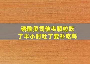 磷酸奥司他韦颗粒吃了半小时吐了要补吃吗