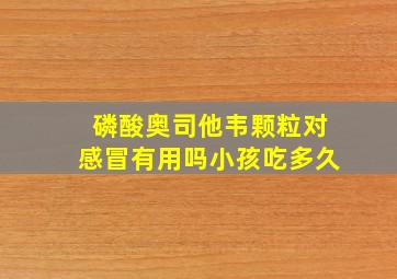 磷酸奥司他韦颗粒对感冒有用吗小孩吃多久