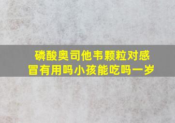 磷酸奥司他韦颗粒对感冒有用吗小孩能吃吗一岁