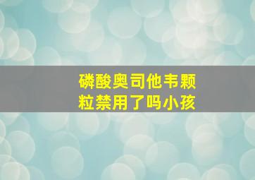 磷酸奥司他韦颗粒禁用了吗小孩