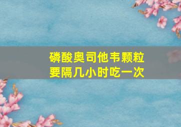 磷酸奥司他韦颗粒要隔几小时吃一次