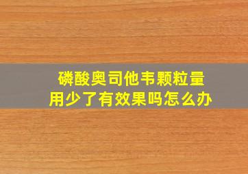 磷酸奥司他韦颗粒量用少了有效果吗怎么办