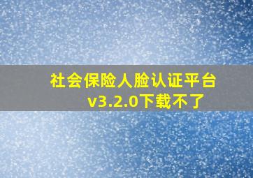 社会保险人脸认证平台v3.2.0下载不了