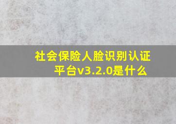 社会保险人脸识别认证平台v3.2.0是什么