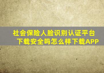 社会保险人脸识别认证平台下载安全吗怎么样下载APP